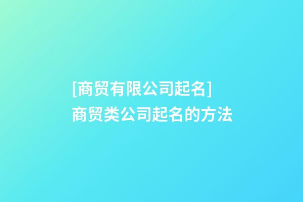 [商贸有限公司起名]商贸类公司起名的方法-第1张-公司起名-玄机派